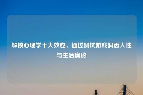 解锁心理学十大效应，通过测试游戏洞悉人性与生活奥秘