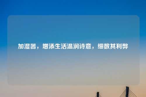 加湿器，增添生活温润诗意，细数其利弊