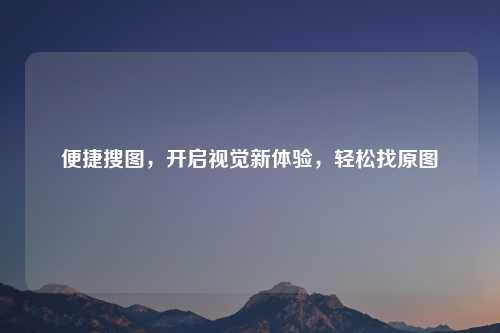 便捷搜图，开启视觉新体验，轻松找原图
