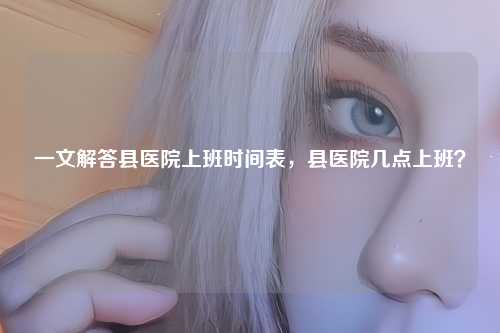 一文解答县医院上班时间表，县医院几点上班？
