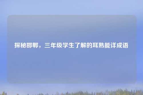 探秘邯郸，三年级学生了解的耳熟能详成语