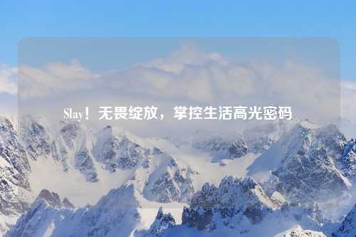 Slay！无畏绽放，掌控生活高光密码