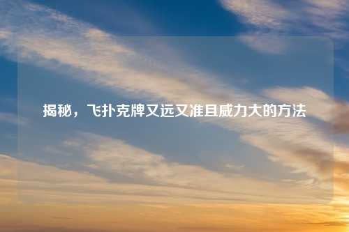 揭秘，飞扑克牌又远又准且威力大的     