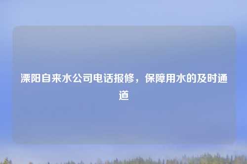溧阳自来水公司     报修，保障用水的及时通道