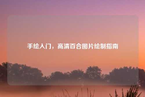手绘入门，高清百合图片绘制指南