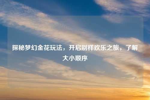 探秘梦幻金花玩法，开启别样欢乐之旅，了解大小顺序