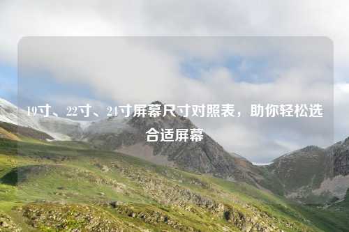 19寸、22寸、24寸屏幕尺寸对照表，助你轻松选合适屏幕