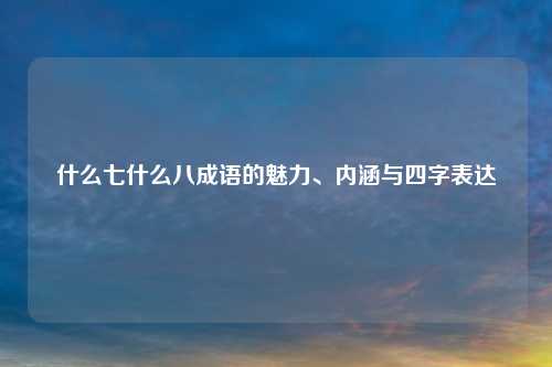 什么七什么八成语的魅力、内涵与四字表达