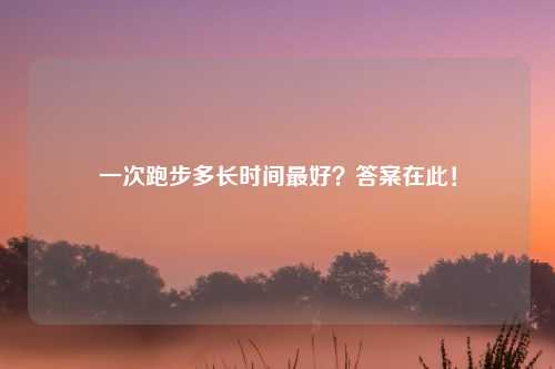 一次跑步多长时间更好？答案在此！