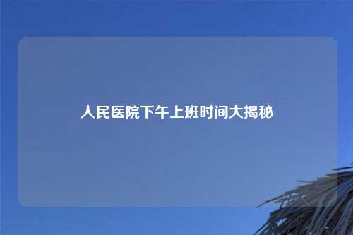 人民医院下午上班时间大揭秘