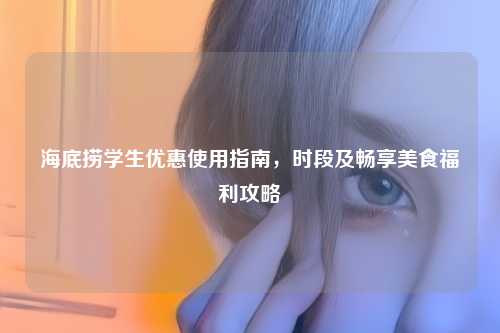 海底捞学生优惠使用指南，时段及畅享美食福利攻略