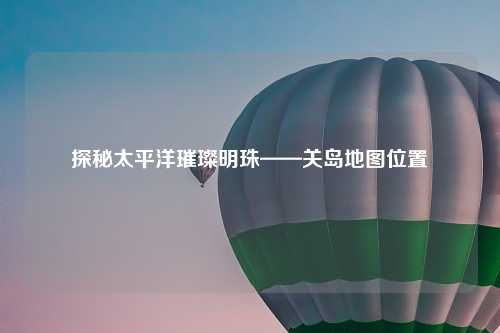 探秘太平洋璀璨明珠——关岛地图位置