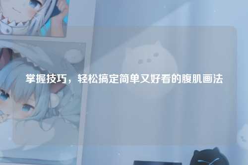 掌握技巧，轻松搞定简单又好看的腹肌画法