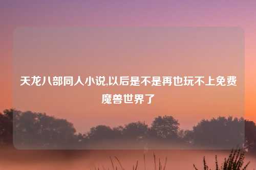 天龙八部同人小说,以后是不是再也玩不上免费魔兽世界了