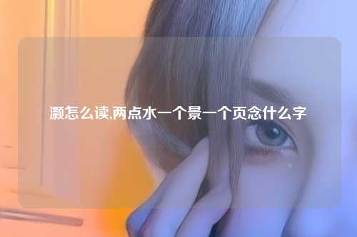 灏怎么读,两点水一个景一个页念什么字